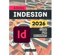 Adobe InDesign 2026 Guide For Beginners: A Practical Step By Step Learning Path For Beginners To Create Professional Print Digital And Interactive Layouts With Confidence