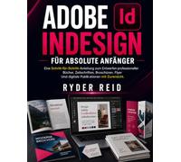 ADOBE INDESIGN FÜR ABSOLUTE ANFÄNGER: Eine Schritt-für-Schritt-Anleitung zum Entwerfen professioneller Bücher, Zeitschriften, Broschüren, Flyer, Und digitale Publikationen mit Zuversicht