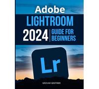 Adobe Lightroom 2024 Guide For Beginners: Mastering the Art of Digital Photography with Adobe Lightroom