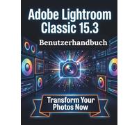 Adobe Lightroom Classic 15.3 Benutzerhandbuch: Eine übersichtliche und detaillierte Anleitung zu Kameraeinstellungen und Fehlerbehebung für Anfänger und Senioren