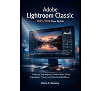 Adobe Lightroom Classic 2025-2026 User Guide: A Step-by-Step Beginner’s Guide to Photo Editing, Organization, Presets, and Professional Workflows