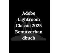 Adobe Lightroom Classic 2025 Benutzerhandbuch: Vom ersten Import bis zum endgultigen Druck
