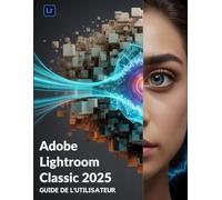Adobe Lightroom Classic 2025 Guide de l'utilisateur: Le manuel essentiel pour les nouveaux créateurs, des débutants aux seniors.