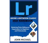 Adobe Lightroom Classic 2025 Handbook: Mastering Photo Editing and Organization for Beginners and Professionals