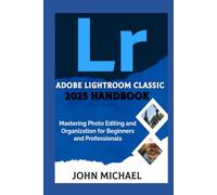 Adobe Lightroom Classic 2025 Handbook: Mastering Photo Editing and Organization for Beginners and Professionals