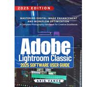ADOBE LIGHTROOM CLASSIC 2025 SOFTWARE USER GUIDE: Mastering Digital Image Enhancement and Workflow Optimization - A Complete Photography Handbook for Creative Excellence