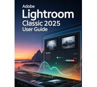 Adobe Lightroom Classic 2025 User Guide: A Step-by-Step Handbook for Novices and Seniors Exploring Core Features, Innovative Methods, Practical Advice, and Seamless Video Creation Skills