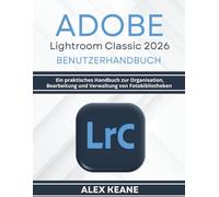 Adobe Lightroom Classic 2026 Benutzerhandbuch: Ein praktisches Handbuch zur Organisation, Bearbeitung und Verwaltung von Fotobibliotheken