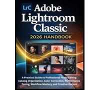 Adobe Lightroom Classic 2026 Handbook: A Practical Guide to Professional Photo Editing Catalog Organization, Color Correction, Performance Tuning, Workflow Mastery, and Creative Output