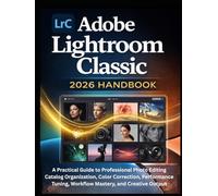 Adobe Lightroom Classic 2026 Handbook: A Practical Guide to Professional Photo Editing Catalog Organization, Color Correction, Performance Tuning, Workflow Mastery, and Creative Output