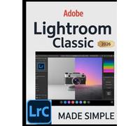 ADOBE LIGHTROOM CLASSIC 2026 MADE SIMPLE: A Complete Modern Photographer’s Guide to Mastering AI-Powered Editing, Seamless Workflow Automation, and Professional Image Management.