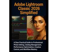 Adobe Lightroom Classic 2026 Simplified: A Clear Practical Guide to Professional Photo Editing, Catalog Management, Performance Optimization, Creative Control, and Workflow Mastery