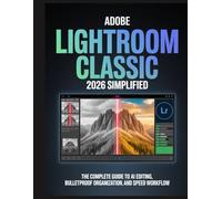 Adobe Lightroom Classic 2026 Simplified: The Complete Guide to AI Editing, Bulletproof Organization, and Speed Workflow for Photographers