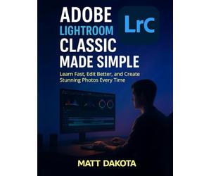 Adobe Lightroom Classic Made Simple: Learn Fast, Edit Better, and Create Stunning Photos Every Time