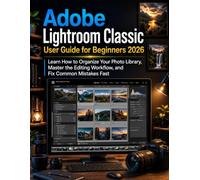Adobe Lightroom Classic User Guide for Beginners 2026: Learn How to Organize Your Photo Library, Master the Editing Workflow, and Fix Common Mistakes Fast