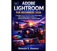ADOBE LIGHTROOM FOR BEGINNERS 2026: A Complete Step by Step Guide to Master Photo Editing, Color Grading, Presets, AI Tools, and Professional Workflow for Stunning Images
