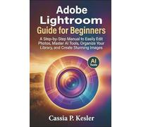 Adobe Lightroom Guide for Beginners: A Step-by-Step Manual to Easily Edit Photos, Master AI Tools, Organize Your Library, and Create Stunning Images