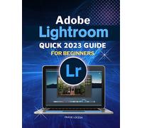 Adobe Lightroom Quick 2023 Guide For Beginners: Master the Art of Digital Photography Editing with Adobe's Latest Lightroom Release