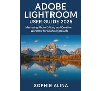 ADOBE LIGHTROOM User Guide 2026: Mastering Photo Editing and Creative Workflow for Stunning Results