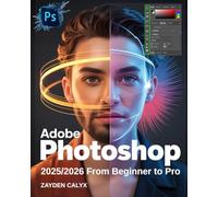 Adobe Photoshop 2025/2026 From Beginner to Pro: Learn Professional Photo Editing, Digital Art Techniques, and AI-Powered Design Tools with Advanced ... Workflow Enhancements for Stunning Visuals