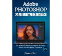 Adobe Photoshop 2025 Benutzerhandbuch: Das vollständige Schritt-für-Schritt-Handbuch zur Meisterung der Fotobearbeitung, Retusche und des digitalen Designs wie ein Profi