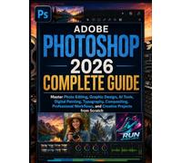 Adobe Photoshop 2026 Complete Guide: Master Photo Editing, Graphic Design, AI Tools, Digital Painting, Typography, Compositing, Professional Workflows, and Creative Projects from Scratch
