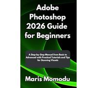 Adobe Photoshop 2026 Guide for Beginners: A Step-by-Step Manual from Basic to Advanced with Practical Tutorials and Tips for Stunning Visuals