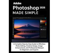 Adobe Photoshop 2026 Made Simple: A Complete Step-by-Step Guide to Effortless Photo Editing, Creative Design, Image Enhancement, and Professional Retouching for Beginners and Experts