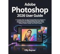 Adobe Photoshop 2026 User Guide: A Complete Step-by-Step Practical Manual for Beginners and Seniors to Confidently Master the Latest Tools, Creative ... Editing, Graphic Design, and Visual Creation