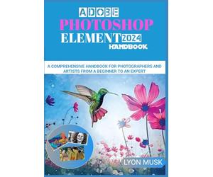 ADOBE PHOTOSHOP ELEMENT 2024 Handbook: A Comprehensive Handbook for Photographers and Artists from a Beginner to an Expert