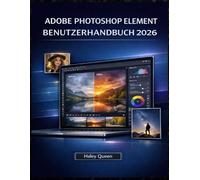 ADOBE PHOTOSHOP ELEMENT BENUTZERHANDBUCH 2026: Ein praktisches Handbuch für Fotobearbeitung, schnelle Korrekturen und alltägliche Kreativität