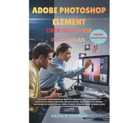 ADOBE PHOTOSHOP ELEMENT USER GUIDE FOR BEGINNERS 2026 Edition: Develop Professional Digital Imaging Skills Through Practical Photo Editing, ... Clear, Structured, Step-by-Step Workflows