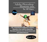 Adobe Photoshop Elements 2021 for All Users: The Comprehensive Beginners to Experts Illustrative User Guide for Mastering Photoshop Elements 2021 with Latest tools and Updated Features