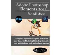 Adobe Photoshop Elements 2022 for All Users: A Complete Beginners to Experts Illustratives User Guide for Mastering Photoshop Elements 2022 with the Latest Tools and Updated Features