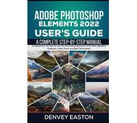 Adobe Photoshop Elements 2022 User's Guide: A Complete Step-by-Step Manual for Beginners on How to Use the Photoshop Elements 2022 New Updated Features, Latest Tools and Best Techniques