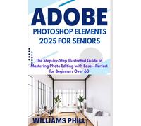 ADOBE PHOTOSHOP ELEMENTS 2025 FOR SENIORS: The Step-by-Step Illustrated Guide to Mastering Photo Editing with Ease-Perfect for Beginners Over 60