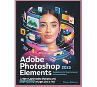 ADOBE PHOTOSHOP ELEMENTS 2025 Guidebook for Beginners and Advanced Users: Create Captivating Designs and High-Quality Images like a Pro