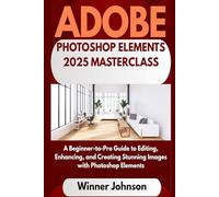 ADOBE PHOTOSHOP ELEMENTS 2025 MASTERCLASS: A Beginner-to-Pro Guide to Editing, Enhancing, and Creating Stunning Images with Photoshop Elements