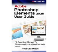 ADOBE PHOTOSHOP ELEMENTS 2025 USER GUIDE: A PRACTICAL MANUAL TO MASTERING PHOTOSHOP ELEMENTS 2025
