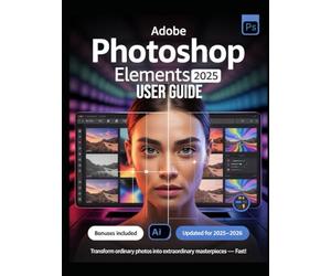 Adobe Photoshop Elements 2025 User Guide for Beginners and Experts: The Complete Illustrated Manual to Master Photo Editing with AI Tools, Guided ... Features, and Pro Tips for Stunning Results