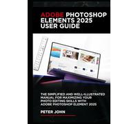 ADOBE PHOTOSHOP ELEMENTS 2025 USER GUIDE: THE SIMPLIFIED AND WELL-ILLUSTRATED MANUAL FOR MAXIMIZING YOUR PHOTO EDITING SKILLS WITH ADOBE PHOTOSHOP ELEMENTS 2025