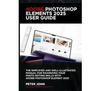 ADOBE PHOTOSHOP ELEMENTS 2025 USER GUIDE: THE SIMPLIFIED AND WELL-ILLUSTRATED MANUAL FOR MAXIMIZING YOUR PHOTO EDITING SKILLS WITH ADOBE PHOTOSHOP ELEMENTS 2025