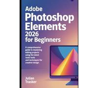 Adobe Photoshop Elements 2026 for Beginners: A Comprehensive Guide to Mastering Photo Editing Projects Using the Latest Tools and Techniques for Creative Design