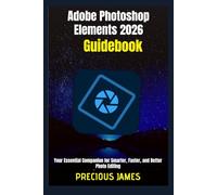 Adobe Photoshop Elements 2026 Guidebook: Your Essential Companion for Smarter, Faster, and Better Photo Editing