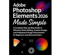 Adobe Photoshop Elements 2026 Made Simple: A Complete Step-by-Step Guide to Effortless Photo Editing, Creative Design, and Professional Image Enhancement for Beginners and Advanced