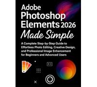 Adobe Photoshop Elements 2026 Made Simple: A Complete Step-by-Step Guide to Effortless Photo Editing, Creative Design, and Professional Image Enhancement for Beginners and Advanced