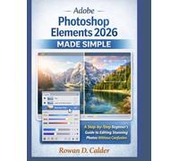 Adobe Photoshop Elements 2026 Made Simple: A Step-by-Step Beginner’s Guide to Editing Stunning Photos Without Confusion