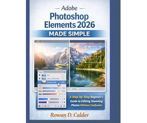 Adobe Photoshop Elements 2026 Made Simple: A Step-by-Step Beginner’s Guide to Editing Stunning Photos Without Confusion