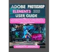 ADOBE PHOTOSHOP ELEMENTS 2026 USER GUIDE: A Comprehensive Beginner-to-Expert Manual for Photo Editing, Creative Design, and Mastering Every New Tool and Method