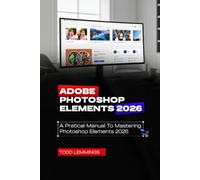 ADOBE PHOTOSHOP ELEMENTS 2026 USER GUIDE: A PRACTICAL MANUAL TO MASTERING PHOTOSHOP ELEMENTS 2026